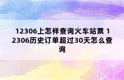 12306上怎样查询火车站票 12306历史订单超过30天怎么查询